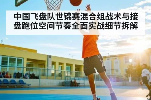 中国飞盘队世锦赛混合组战术与接盘跑位空间节奏全面实战细节拆解